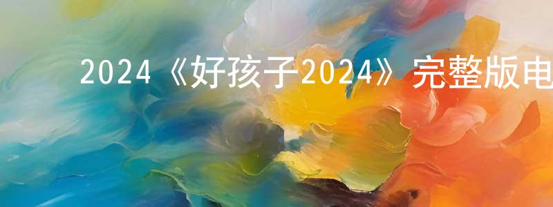 陈亚梅的动漫综艺大全,2024《好孩子2024》完整版电影/在线观看/百度云-美剧天堂